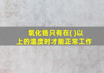 氧化锆只有在( )以上的温度时才能正常工作